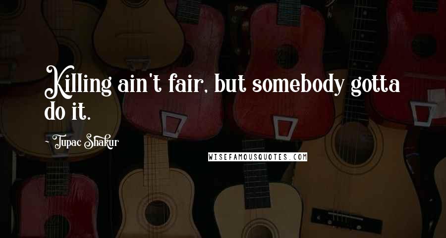 Tupac Shakur Quotes: Killing ain't fair, but somebody gotta do it.