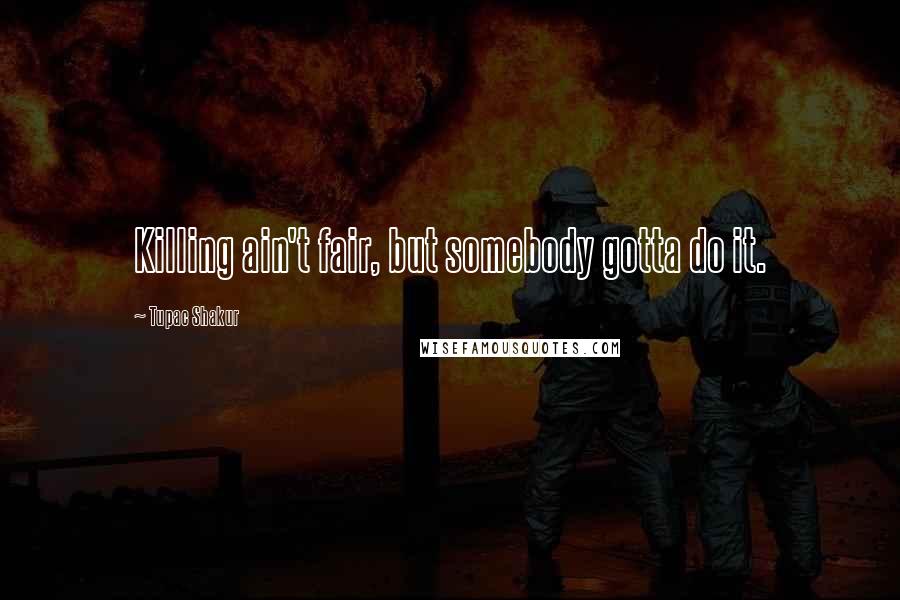 Tupac Shakur Quotes: Killing ain't fair, but somebody gotta do it.