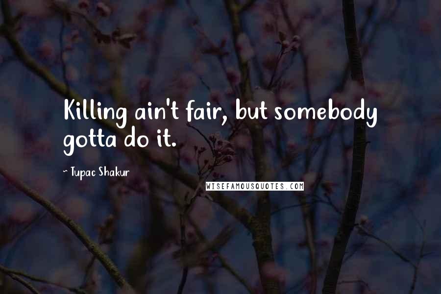 Tupac Shakur Quotes: Killing ain't fair, but somebody gotta do it.