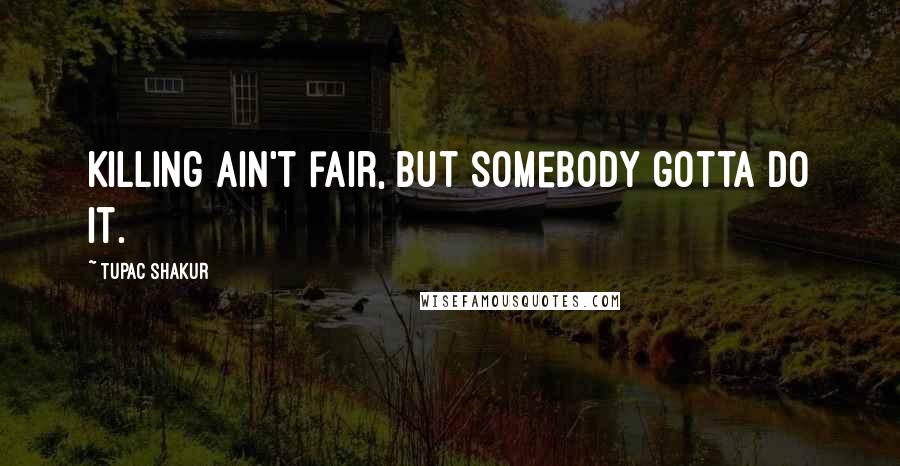 Tupac Shakur Quotes: Killing ain't fair, but somebody gotta do it.