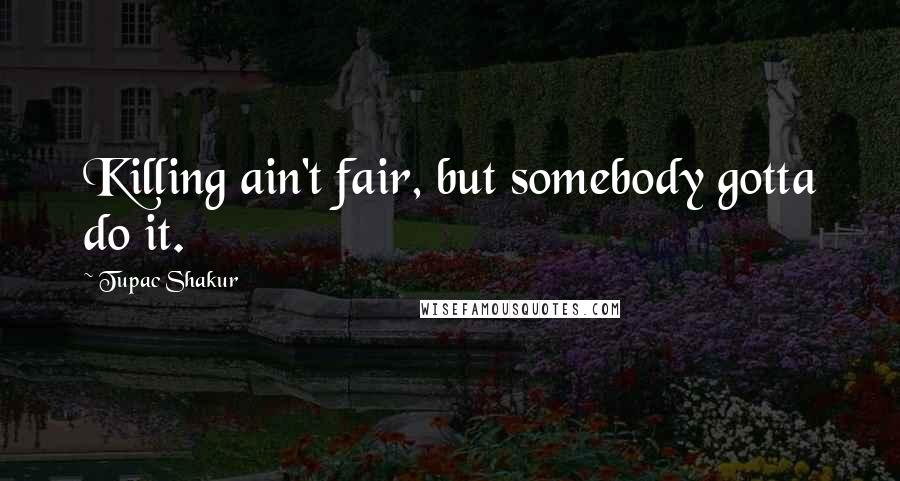 Tupac Shakur Quotes: Killing ain't fair, but somebody gotta do it.