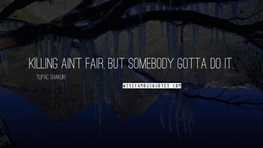 Tupac Shakur Quotes: Killing ain't fair, but somebody gotta do it.