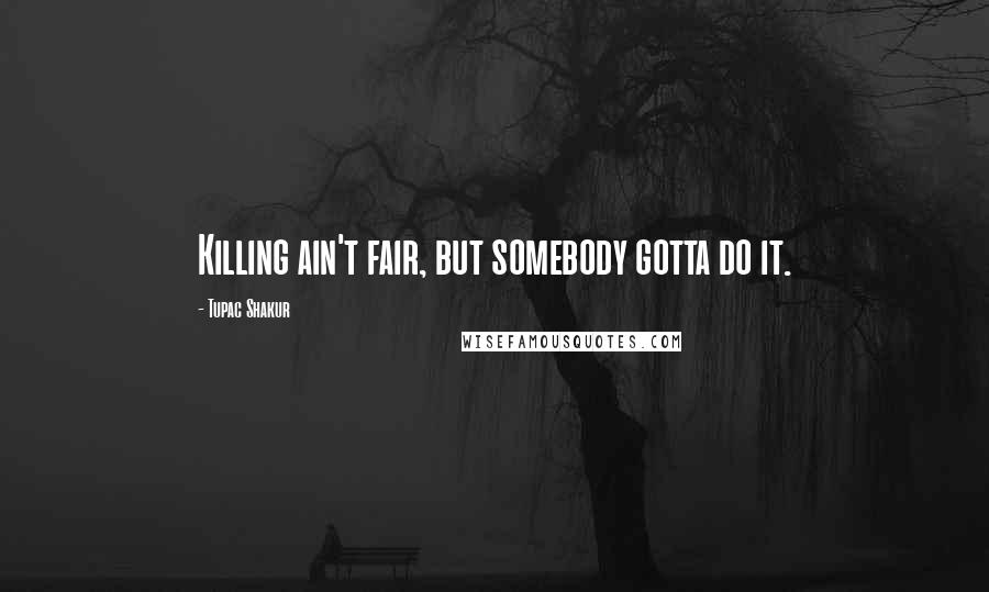 Tupac Shakur Quotes: Killing ain't fair, but somebody gotta do it.