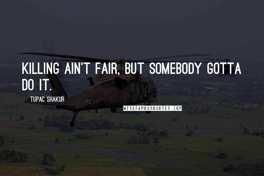 Tupac Shakur Quotes: Killing ain't fair, but somebody gotta do it.