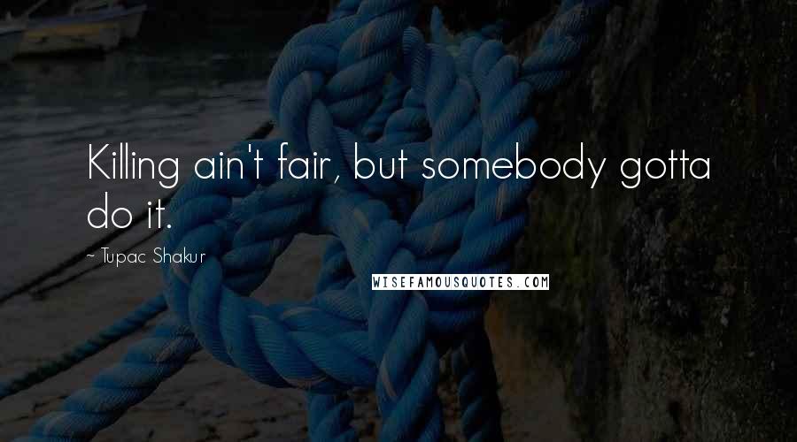 Tupac Shakur Quotes: Killing ain't fair, but somebody gotta do it.