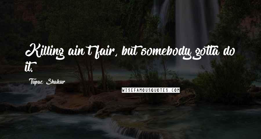 Tupac Shakur Quotes: Killing ain't fair, but somebody gotta do it.