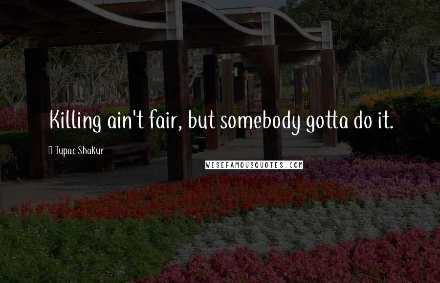 Tupac Shakur Quotes: Killing ain't fair, but somebody gotta do it.