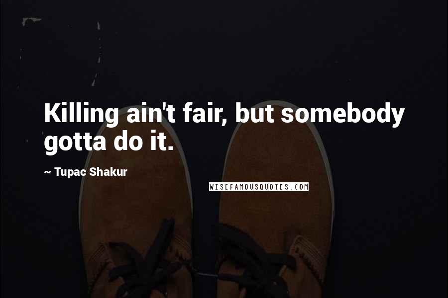 Tupac Shakur Quotes: Killing ain't fair, but somebody gotta do it.