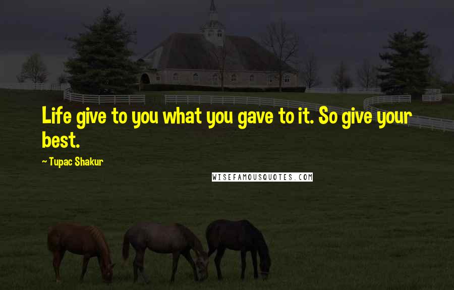 Tupac Shakur Quotes: Life give to you what you gave to it. So give your best.