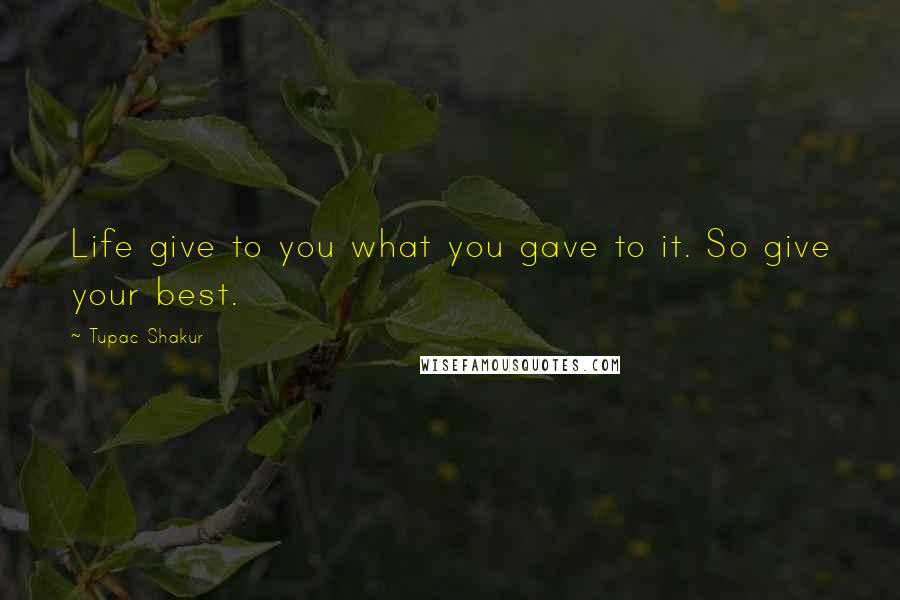 Tupac Shakur Quotes: Life give to you what you gave to it. So give your best.
