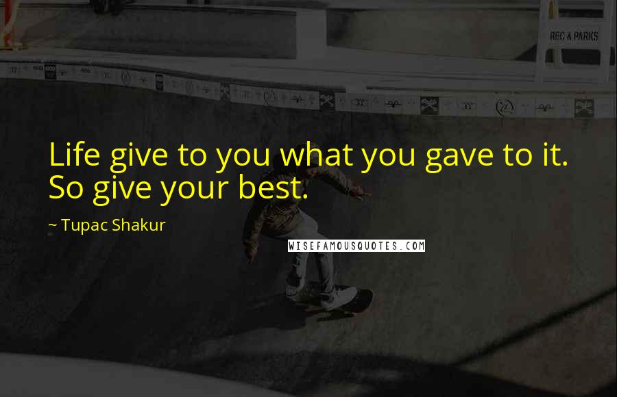 Tupac Shakur Quotes: Life give to you what you gave to it. So give your best.