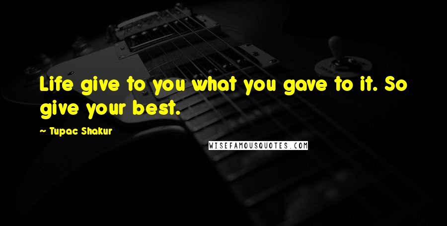 Tupac Shakur Quotes: Life give to you what you gave to it. So give your best.