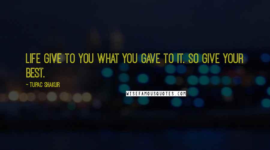Tupac Shakur Quotes: Life give to you what you gave to it. So give your best.