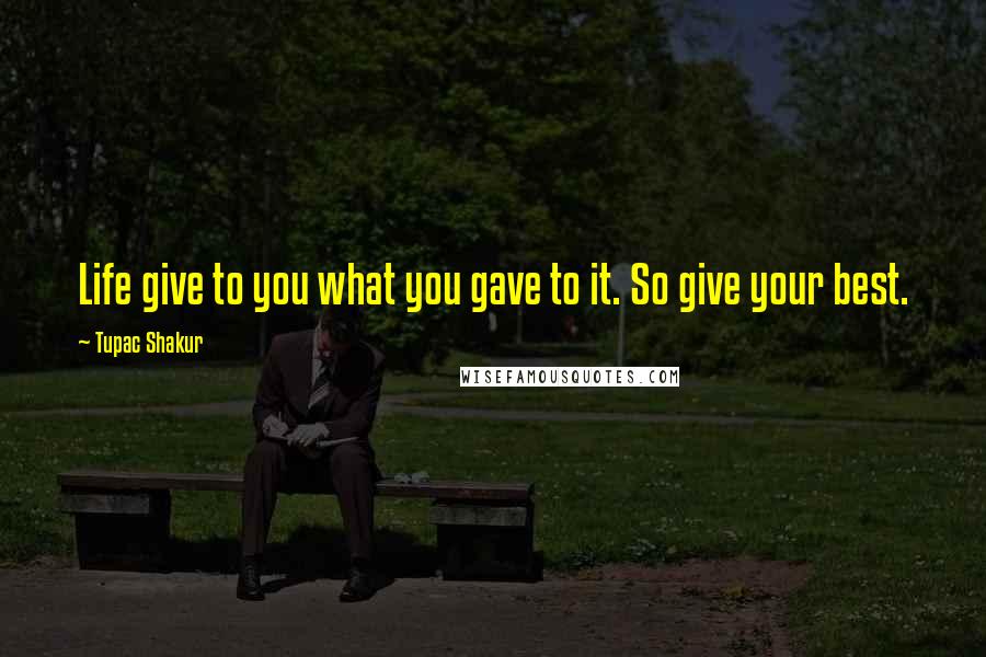 Tupac Shakur Quotes: Life give to you what you gave to it. So give your best.