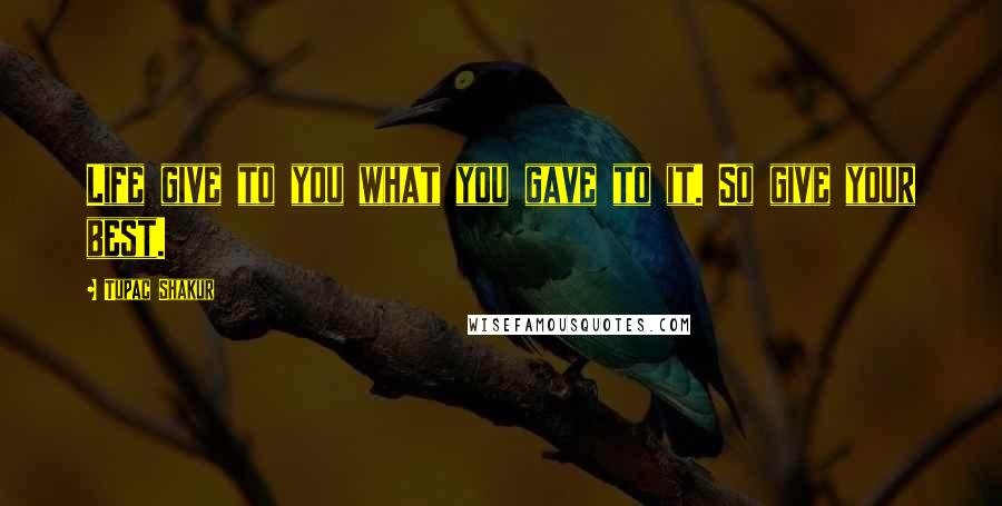 Tupac Shakur Quotes: Life give to you what you gave to it. So give your best.