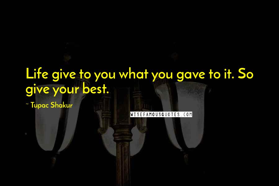 Tupac Shakur Quotes: Life give to you what you gave to it. So give your best.