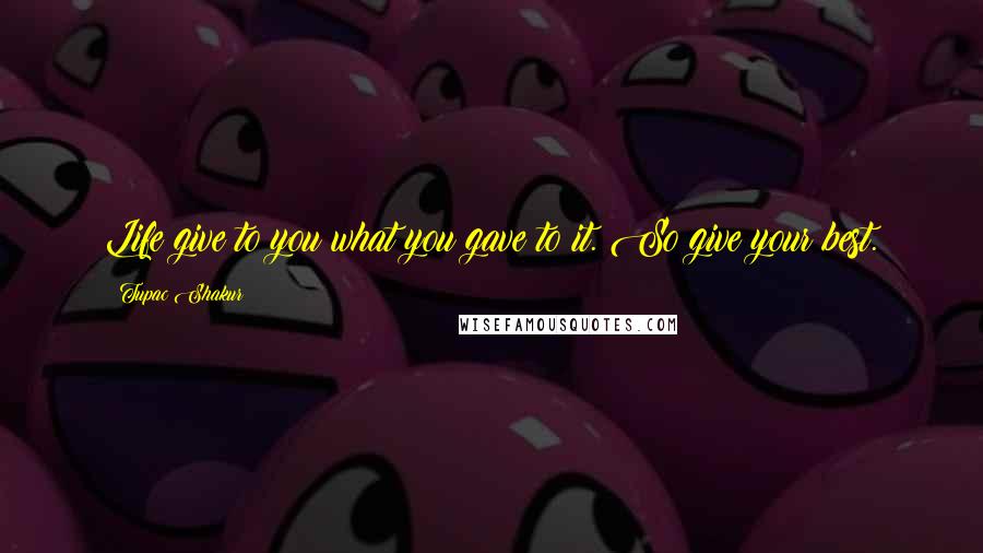 Tupac Shakur Quotes: Life give to you what you gave to it. So give your best.