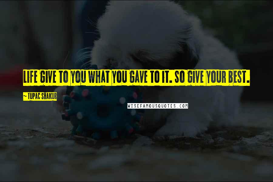 Tupac Shakur Quotes: Life give to you what you gave to it. So give your best.