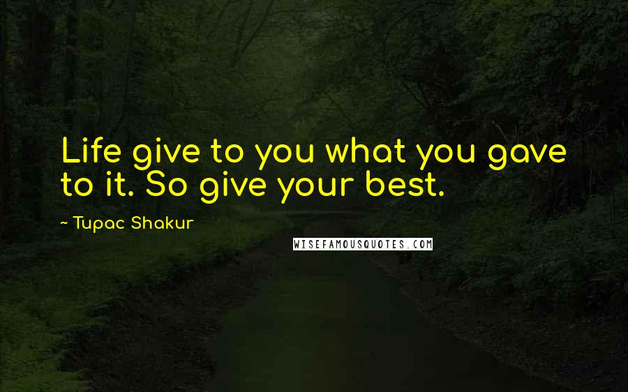 Tupac Shakur Quotes: Life give to you what you gave to it. So give your best.