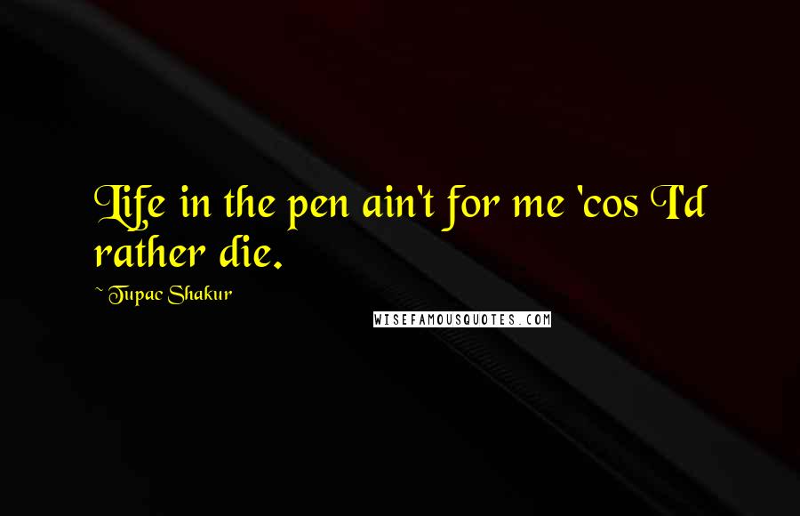 Tupac Shakur Quotes: Life in the pen ain't for me 'cos I'd rather die.