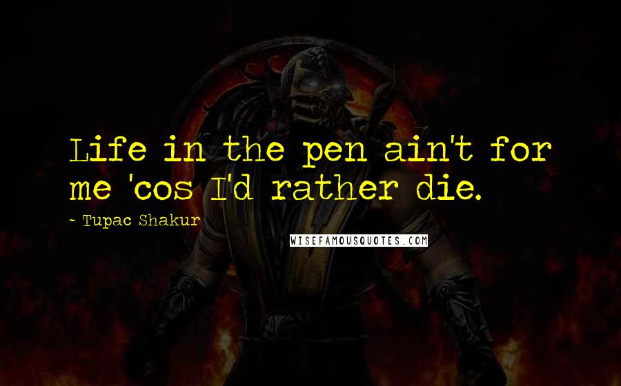 Tupac Shakur Quotes: Life in the pen ain't for me 'cos I'd rather die.