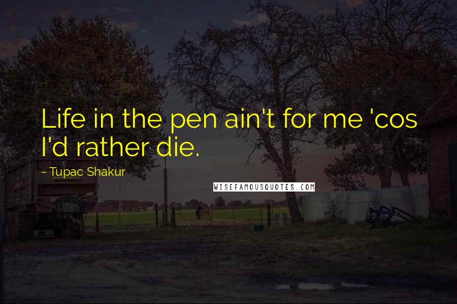 Tupac Shakur Quotes: Life in the pen ain't for me 'cos I'd rather die.