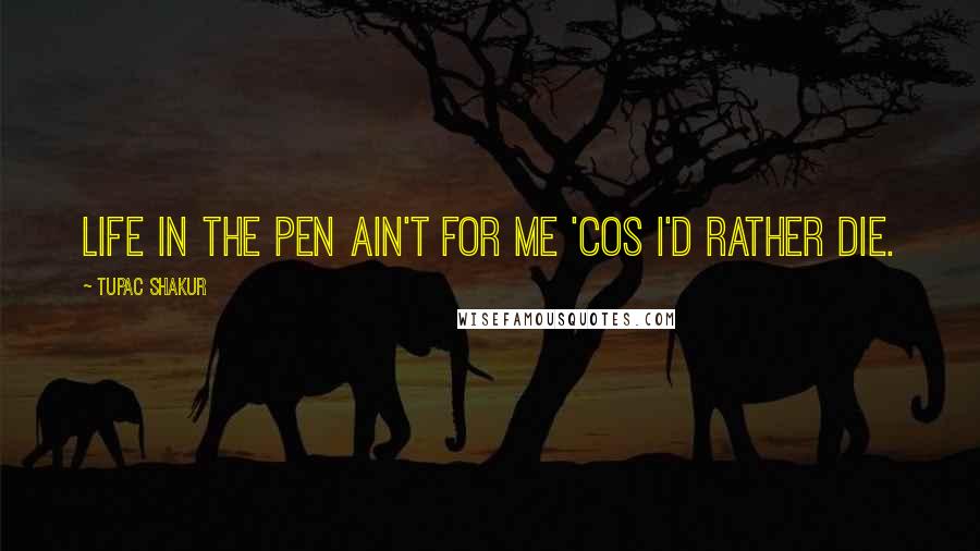 Tupac Shakur Quotes: Life in the pen ain't for me 'cos I'd rather die.