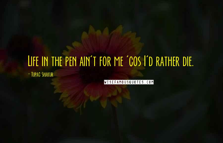 Tupac Shakur Quotes: Life in the pen ain't for me 'cos I'd rather die.