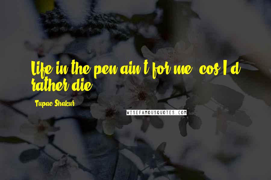 Tupac Shakur Quotes: Life in the pen ain't for me 'cos I'd rather die.