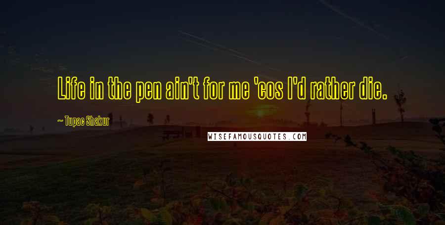 Tupac Shakur Quotes: Life in the pen ain't for me 'cos I'd rather die.
