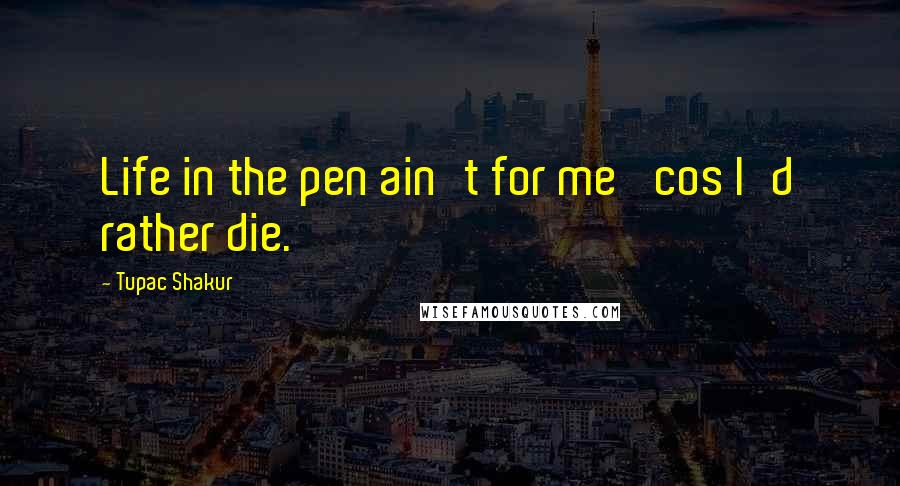 Tupac Shakur Quotes: Life in the pen ain't for me 'cos I'd rather die.