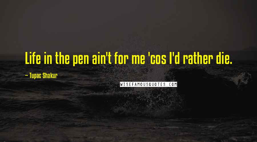 Tupac Shakur Quotes: Life in the pen ain't for me 'cos I'd rather die.