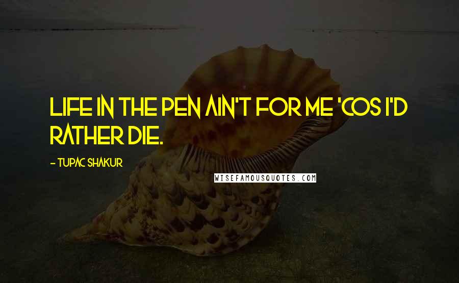 Tupac Shakur Quotes: Life in the pen ain't for me 'cos I'd rather die.
