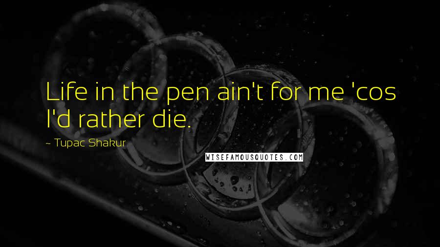 Tupac Shakur Quotes: Life in the pen ain't for me 'cos I'd rather die.