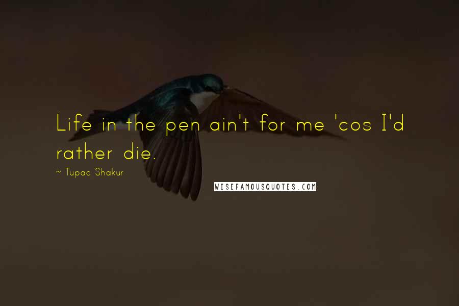 Tupac Shakur Quotes: Life in the pen ain't for me 'cos I'd rather die.