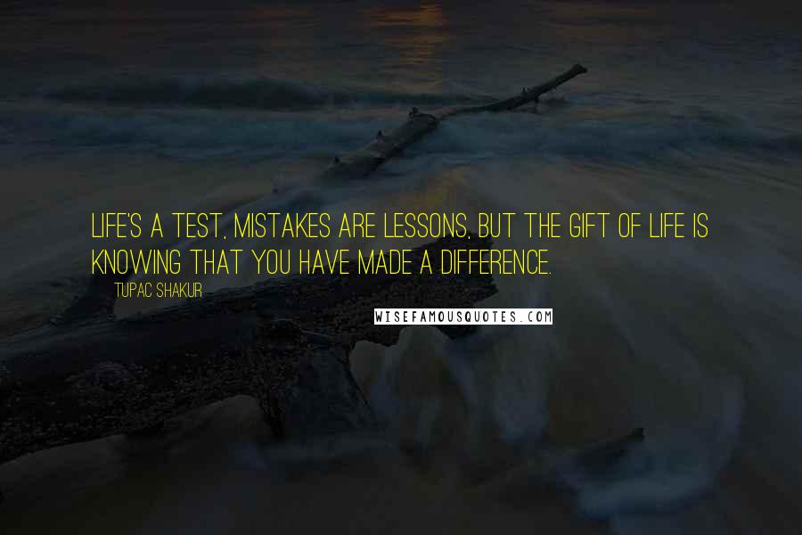 Tupac Shakur Quotes: Life's a test, mistakes are lessons, but the gift of life is knowing that you have made a difference.