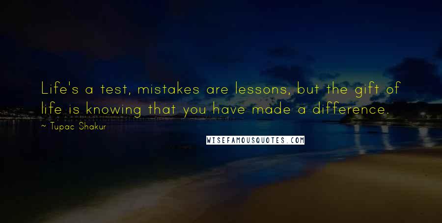 Tupac Shakur Quotes: Life's a test, mistakes are lessons, but the gift of life is knowing that you have made a difference.