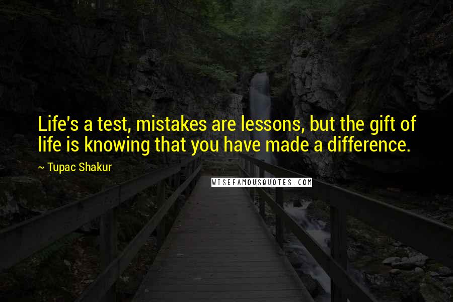 Tupac Shakur Quotes: Life's a test, mistakes are lessons, but the gift of life is knowing that you have made a difference.