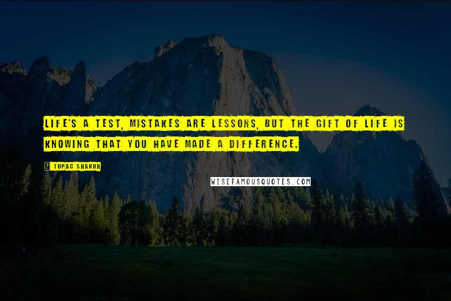 Tupac Shakur Quotes: Life's a test, mistakes are lessons, but the gift of life is knowing that you have made a difference.