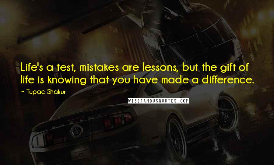 Tupac Shakur Quotes: Life's a test, mistakes are lessons, but the gift of life is knowing that you have made a difference.