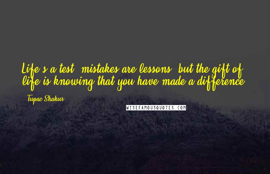 Tupac Shakur Quotes: Life's a test, mistakes are lessons, but the gift of life is knowing that you have made a difference.