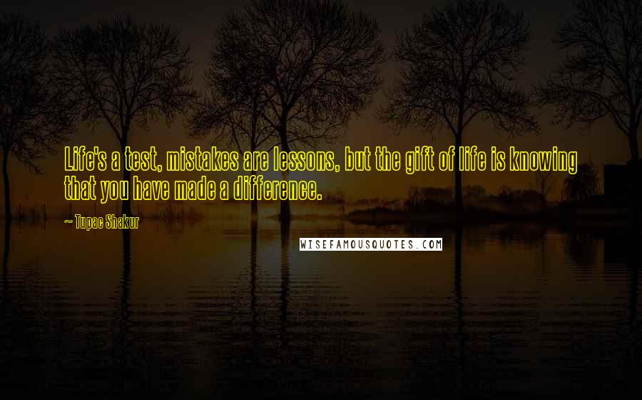 Tupac Shakur Quotes: Life's a test, mistakes are lessons, but the gift of life is knowing that you have made a difference.