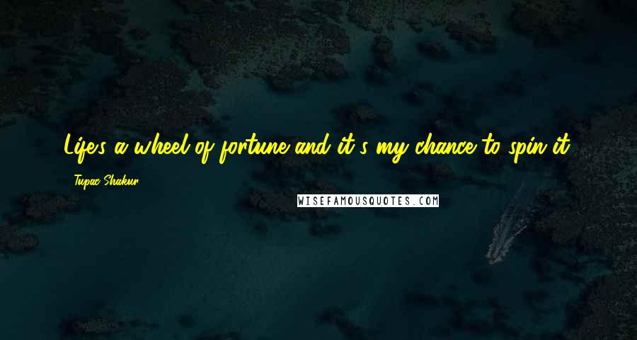 Tupac Shakur Quotes: Life's a wheel of fortune and it's my chance to spin it.