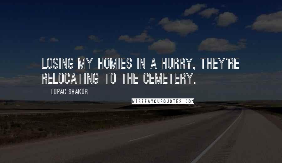 Tupac Shakur Quotes: Losing my homies in a hurry, they're relocating to the cemetery.