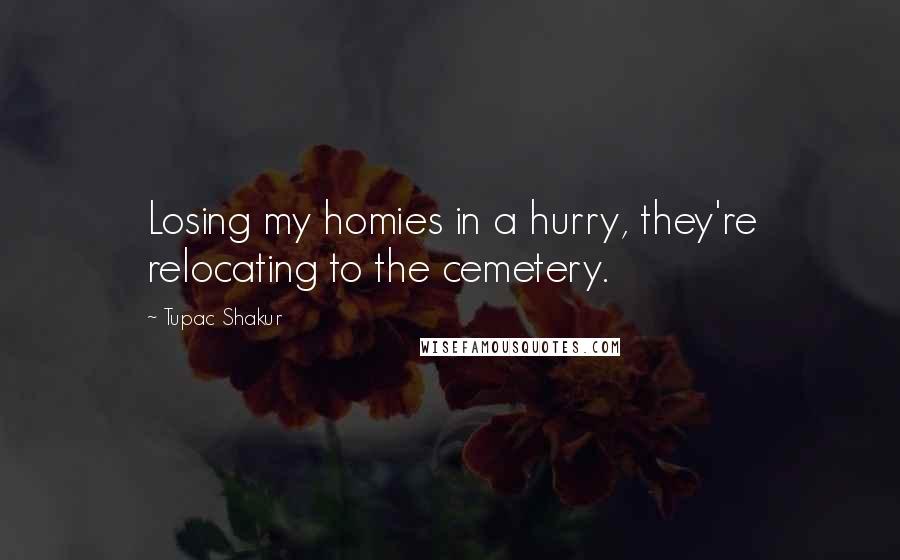 Tupac Shakur Quotes: Losing my homies in a hurry, they're relocating to the cemetery.