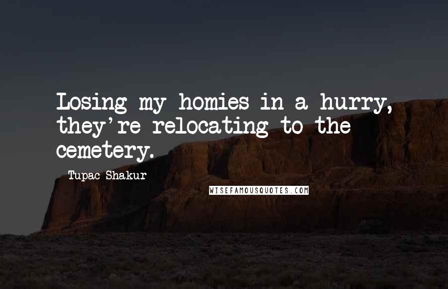 Tupac Shakur Quotes: Losing my homies in a hurry, they're relocating to the cemetery.