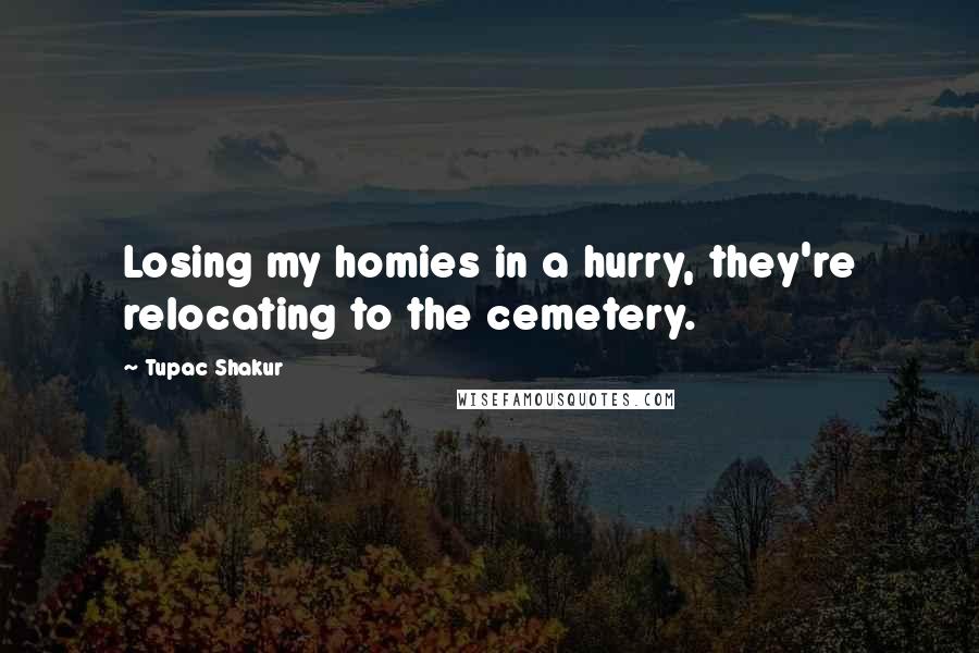 Tupac Shakur Quotes: Losing my homies in a hurry, they're relocating to the cemetery.