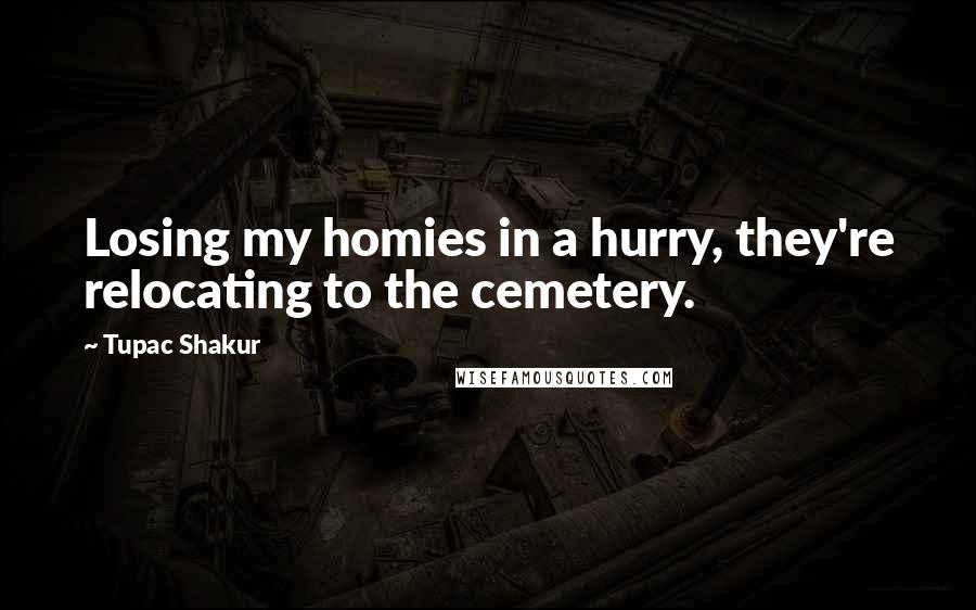 Tupac Shakur Quotes: Losing my homies in a hurry, they're relocating to the cemetery.