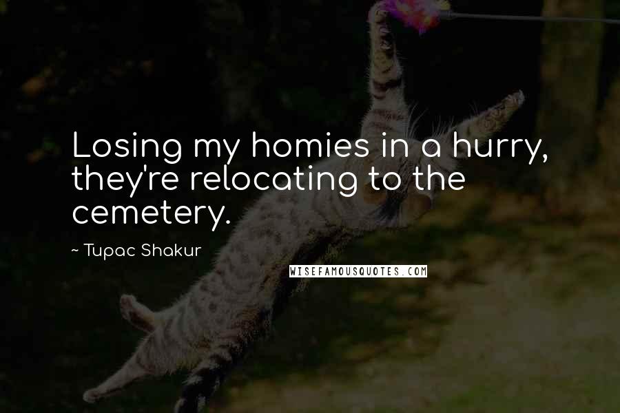 Tupac Shakur Quotes: Losing my homies in a hurry, they're relocating to the cemetery.