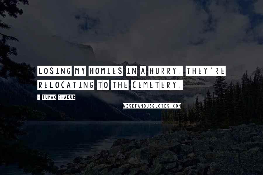 Tupac Shakur Quotes: Losing my homies in a hurry, they're relocating to the cemetery.